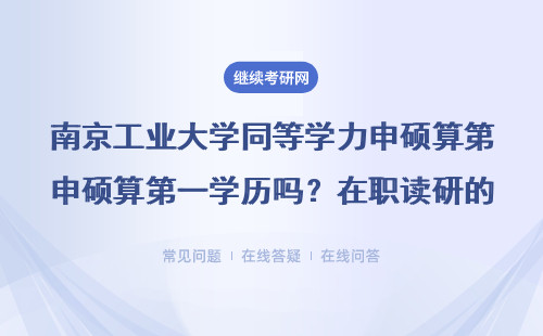 南京工业大学同等学力申硕算第一学历吗？在职读研的真相别被坑！