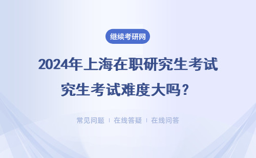 2024年上海在职研究生考试难度大吗？学位好拿吗？