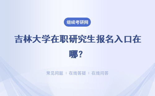 吉林大學在職研究生報名入口在哪？同等學力申碩和非全日制研究生