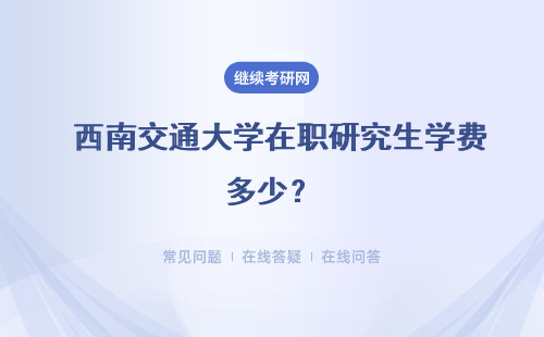  西南交通大學(xué)在職研究生學(xué)費多少？附一覽表