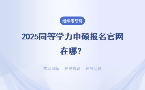 2025同等學(xué)力申碩報名官網(wǎng)在哪？報名時間是什么時候？