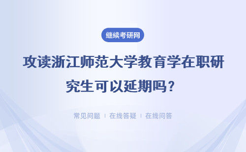 攻读浙江师范大学教育学在职研究生可以延期吗？可以扩展人脉吗？