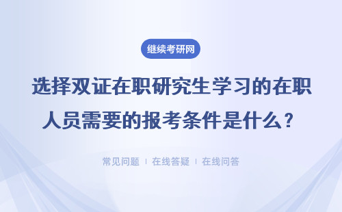 选择双证在职研究生学习的在职人员需要的报考条件是什么？什么内容？