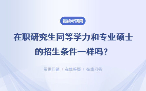 在职研究生同等学力和专业硕士的招生条件一样吗？详情
