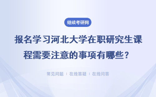 报名学习河北大学在职研究生课程需要注意的事项有哪些？详情