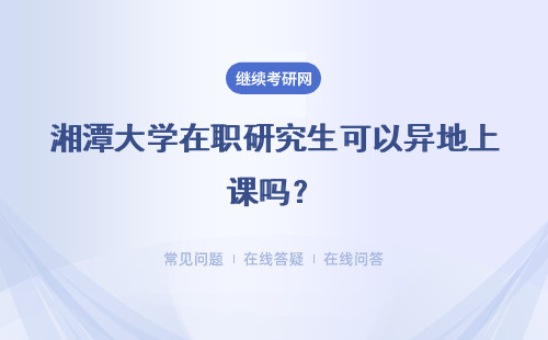 湘潭大学在职研究生可以异地上课吗？有优势吗？