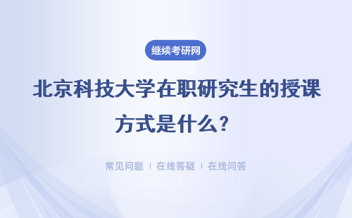北京科技大学在职研究生的授课方式是什么？有什么好处？