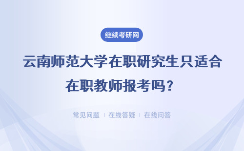 云南师范大学在职研究生只适合在职教师报考吗？具体说明