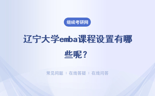 辽宁大学emba课程设置有哪些呢？实践课程有没有实用性呢？