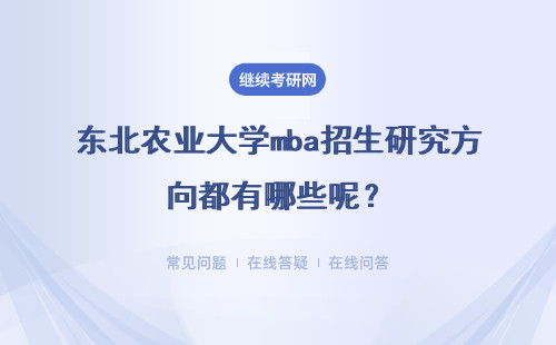 東北農(nóng)業(yè)大學(xué)mba招生研究方向都有哪些呢？學(xué)費(fèi)貴不貴呢？