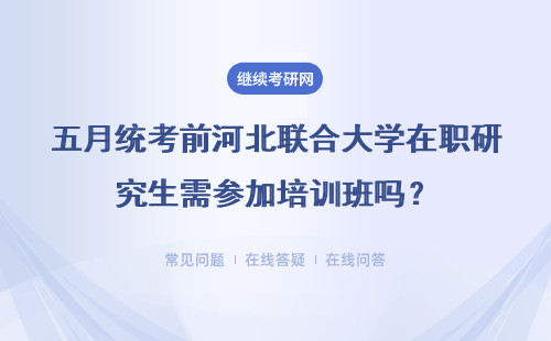 五月統考前河北聯合大學在職研究生需參加培訓班嗎？詳細說明