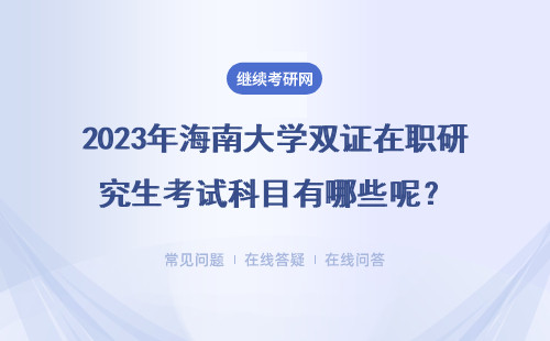 2023年海南大學雙證在職研究生考試科目有哪些呢？詳細說明