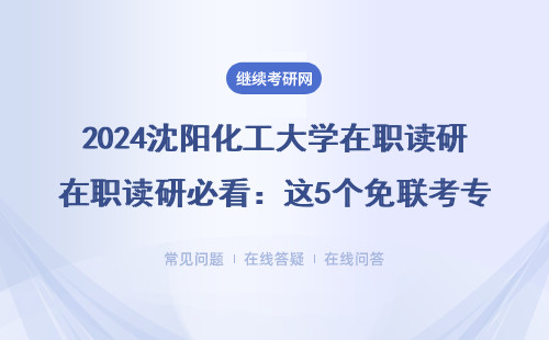 2024沈阳化工大学在职读研必看：这5个免联考专业最容易毕业