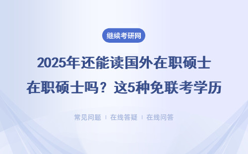 2025年还能读国外在职硕士吗？这5种免联考学历闭坑指南