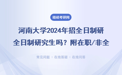 河南大学2024年招全日制研究生吗？附在职/非全招生类型对比