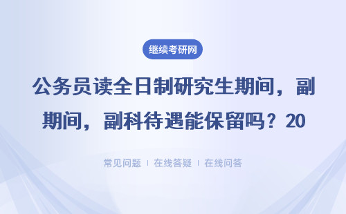 公務(wù)員讀全日制研究生期間，副科待遇能保留嗎？2024年真實案例分享
