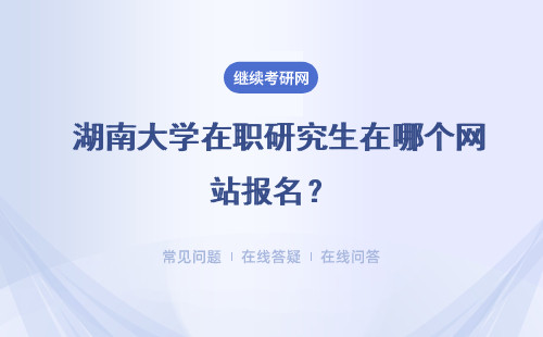  湖南大學在職研究生在哪個網站報名？具體說明