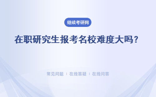 在職研究生報考名校難度大嗎？ 越知名院校的報考難度越大嗎？