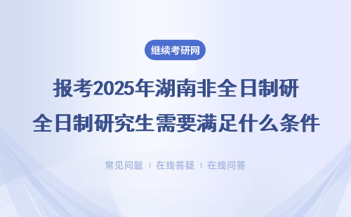 报考2025年湖南非全日制研究生需要满足什么条件？大专可以报名吗？