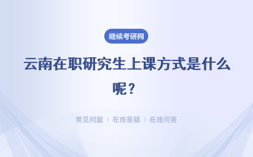 云南在职研究生上课方式是什么呢？上课会影响工作吗？