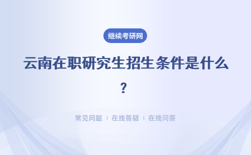 云南在职研究生招生条件是什么？招生专业有哪些？