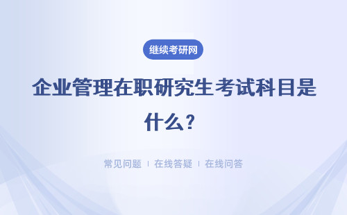 企业管理在职研究生考试科目是什么？重点介绍