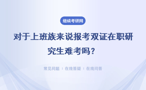 对于上班族来说报考双证在职研究生难考吗?适合我们报考学习吗?