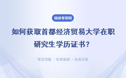 如何获取首都经济贸易大学在职研究生学历证书？详情