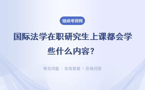 国际法学在职研究生上课都会学些什么内容？该怎么上课？