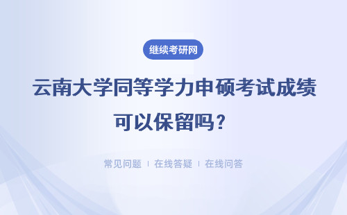 云南大学同等学力申硕考试成绩可以保留吗?能保留几年?
