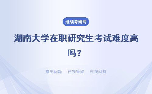 湖南大学在职研究生考试难度高吗？报考流程有什么？