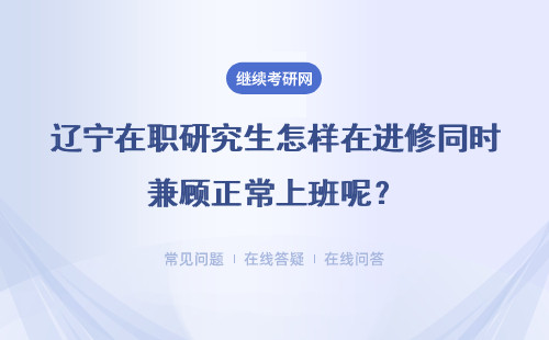 辽宁在职研究生怎样在进修同时兼顾正常上班呢？学制一般是几年呢？
