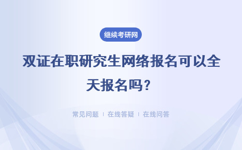 双证在职研究生网络报名可以全天报名吗？详解