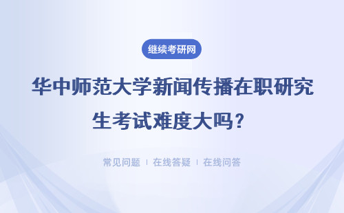 华中师范大学新闻传播在职研究生考试难度大吗？有几次考试机会？