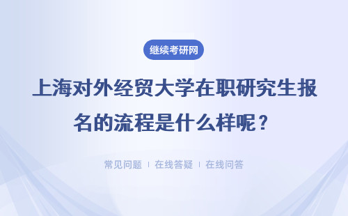 上海对外经贸大学在职研究生报名的流程是什么样呢？详情