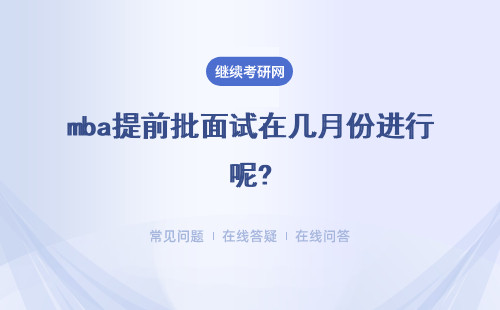 mba提前批面试在几月份进行呢?此面试成绩对后续录取有影响吗?