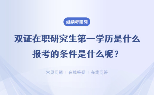 双证在职研究生第一学历是什么报考的条件是什么呢？证书的价值是什么？