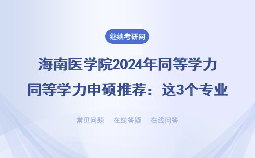 海南医学院2024年同等学力申硕推荐：这3个专业闭眼选，在职读研不纠结