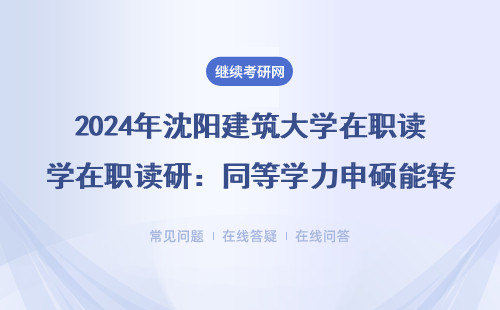 2024年沈阳建筑大学在职读研：同等学力申硕能转非全吗？附学费和报名条件