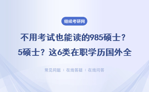 不用考试也能读的985硕士？这6类在职学历国外全认可