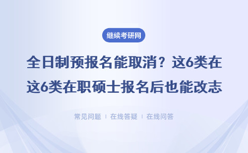 全日制预报名能取消？这6类在职硕士报名后也能改志愿