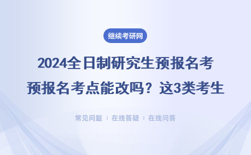 2024全日制研究生预报名考点能改吗？这3类考生要特别注意