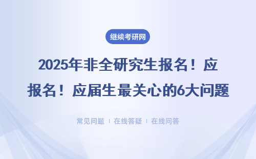 2025年非全研究生報(bào)名！應(yīng)屆生最關(guān)心的6大問題