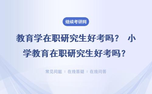 2023教育學在職研究生好考嗎？ 小學教育在職研究生好考嗎？