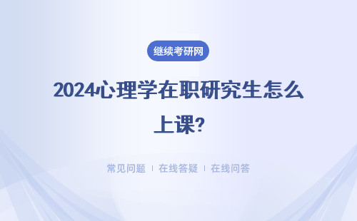 2024心理学在职研究生怎么上课? 上课方式 招生院校