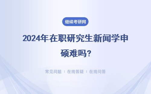 2024年在職研究生新聞學申碩難嗎?