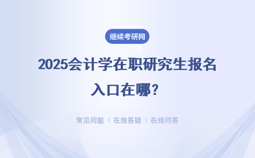 2025會計學在職研究生報名入口在哪？報名入口必須了解