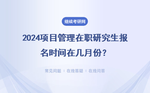 2024項目管理在職研究生報名時間在幾月份？報名入口及流程