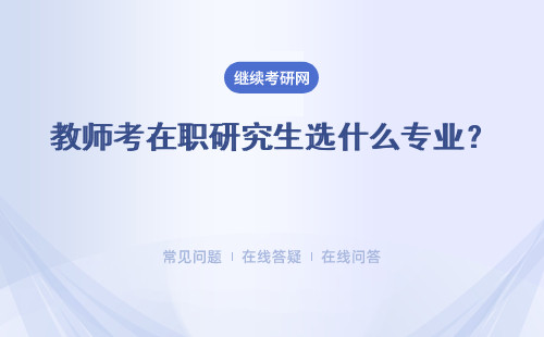 教師考在職研究生選什么專業？要學習幾年時間？ 