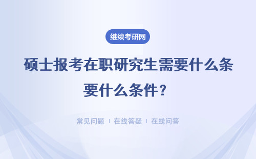  碩士報考在職研究生需要什么條件？（報考時間、流程）